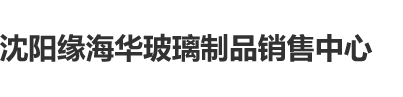 www.鸡扒靠逼视频沈阳缘海华玻璃制品销售中心